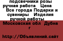 подсвечники розы ручная работа › Цена ­ 1 - Все города Подарки и сувениры » Изделия ручной работы   . Московская обл.,Дубна г.